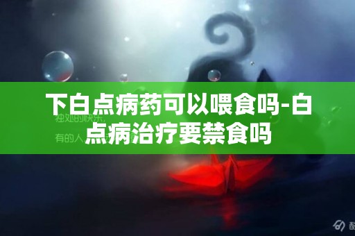 下白點病藥可以喂食嗎-白點病治療要禁食嗎