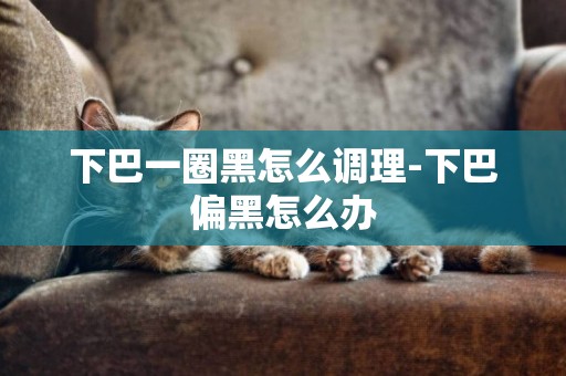 下巴一圈黑怎么調理-下巴偏黑怎么辦