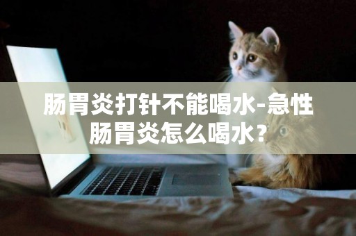 腸胃炎打針不能喝水-急性腸胃炎怎么喝水？