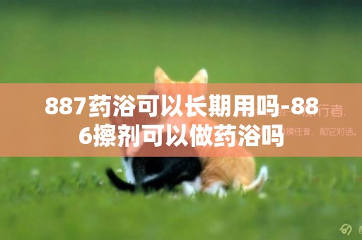 887藥浴可以長期用嗎-886擦劑可以做藥浴嗎