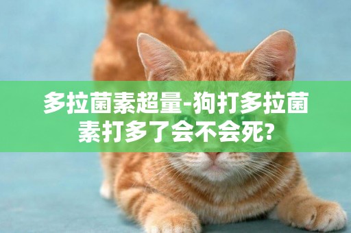 多拉菌素超量-狗打多拉菌素打多了會不會死?