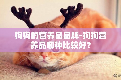 狗狗的營養品品牌-狗狗營養品哪種比較好？