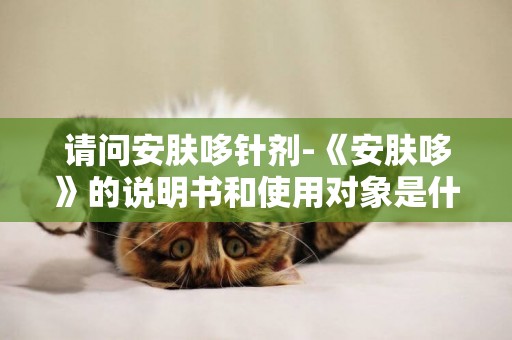 請問安膚哆針劑-《安膚哆》的說明書和使用對象是什么？