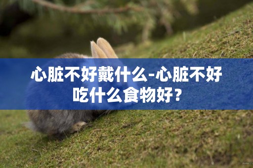 心臟不好戴什么-心臟不好吃什么食物好？