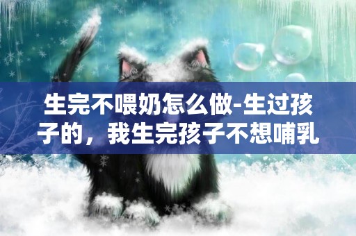 生完不喂奶怎么做-生過孩子的，我生完孩子不想哺乳，要怎么做