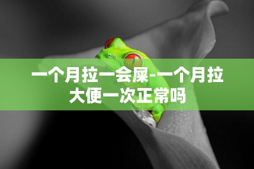 一個月拉一會屎-一個月拉大便一次正常嗎