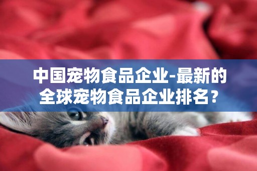 中國寵物食品企業-最新的全球寵物食品企業排名？