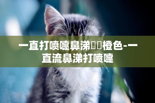 一直打噴嚏鼻涕為黃橙色-一直流鼻涕打噴嚏