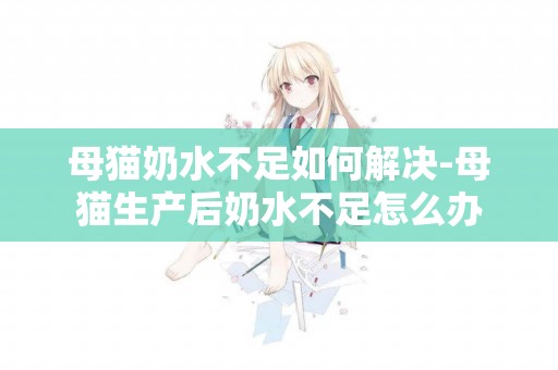 母貓奶水不足如何解決-母貓生產后奶水不足怎么辦