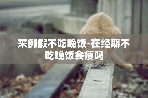 來例假不吃晚飯-在經期不吃晚飯會瘦嗎