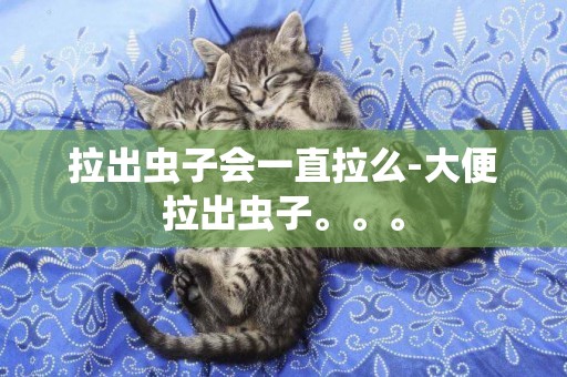 拉出蟲子會一直拉么-大便拉出蟲子。。。