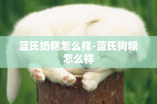 藍氏奶糕怎么樣-藍氏狗糧怎么樣
