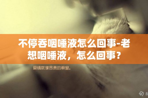 不停吞咽唾液怎么回事-老想咽唾液，怎么回事？