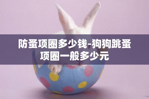 防蚤項圈多少錢-狗狗跳蚤項圈一般多少元