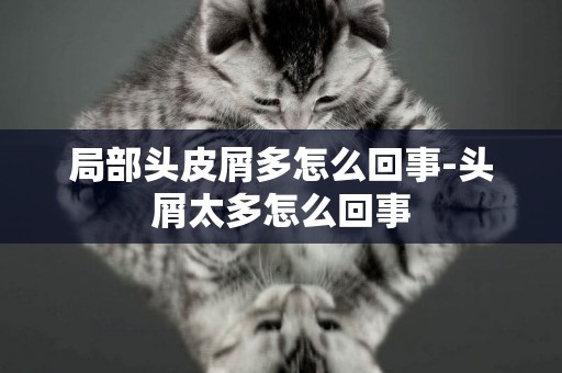 局部頭皮屑多怎么回事-頭屑太多怎么回事