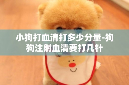 小狗打血清打多少分量-狗狗注射血清要打幾針