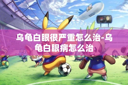 烏龜白眼很嚴重怎么治-烏龜白眼病怎么治