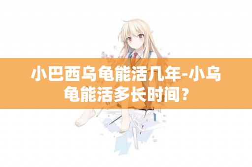 小巴西烏龜能活幾年-小烏龜能活多長時間？