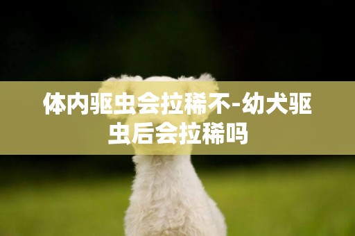 體內驅蟲會拉稀不-幼犬驅蟲后會拉稀嗎
