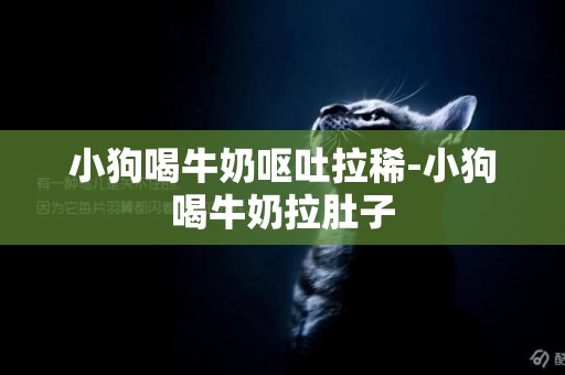 小狗喝牛奶嘔吐拉稀-小狗喝牛奶拉肚子