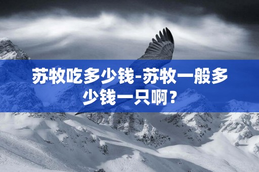 蘇牧吃多少錢-蘇牧一般多少錢一只啊？