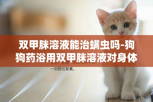 雙甲脒溶液能治螨蟲嗎-狗狗藥浴用雙甲脒溶液對身體好嗎