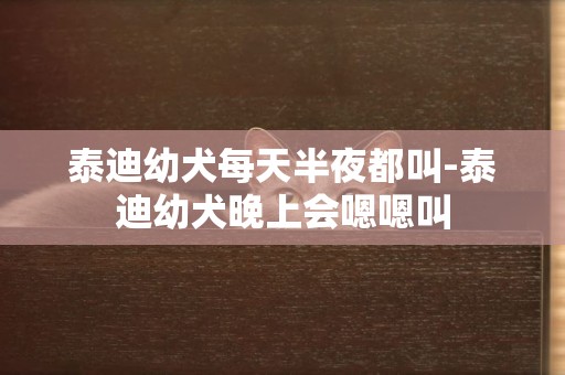 泰迪幼犬每天半夜都叫-泰迪幼犬晚上會嗯嗯叫