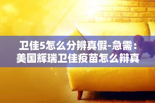 衛佳5怎么分辨真假-急需：美國輝瑞衛佳疫苗怎么辯真偽？？？說詳細點，謝謝~