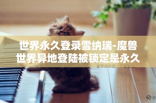 世界永久登錄雪納瑞-魔獸世界異地登陸被鎖定是永久的嗎?