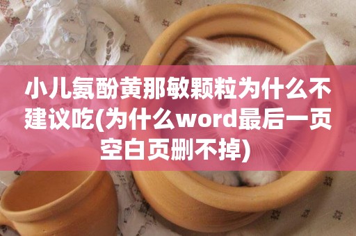 小兒氨酚黃那敏顆粒為什么不建議吃(為什么word最后一頁空白頁刪不掉) 