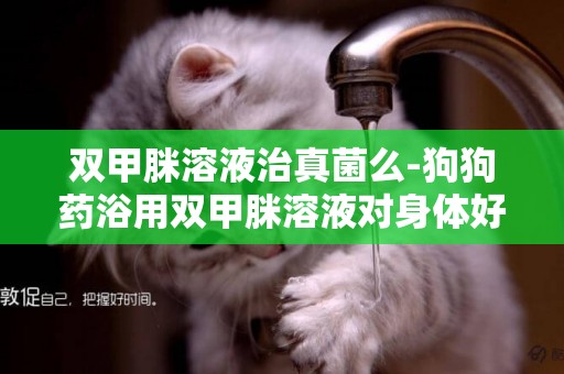 雙甲脒溶液治真菌么-狗狗藥浴用雙甲脒溶液對身體好嗎