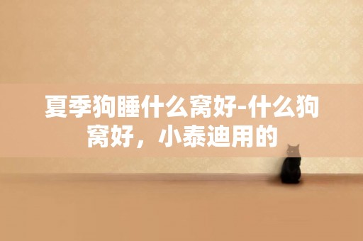 夏季狗睡什么窩好-什么狗窩好，小泰迪用的