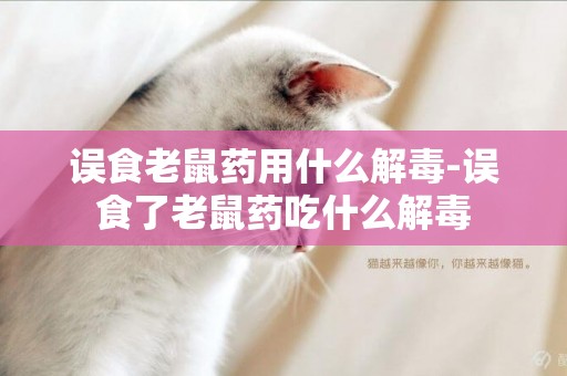 誤食老鼠藥用什么解毒-誤食了老鼠藥吃什么解毒