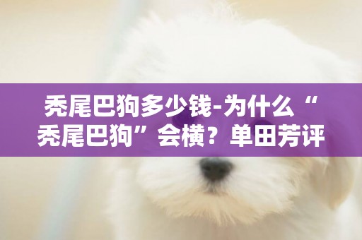 禿尾巴狗多少錢-為什么“禿尾巴狗”會橫？單田芳評書里經常這么說
