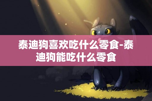泰迪狗喜歡吃什么零食-泰迪狗能吃什么零食