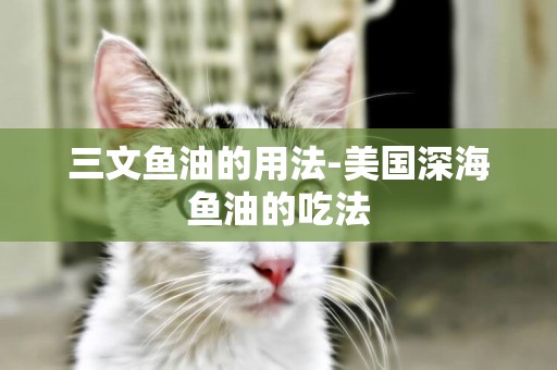 三文魚油的用法-美國深海魚油的吃法