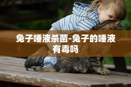 兔子唾液殺菌-兔子的唾液有毒嗎