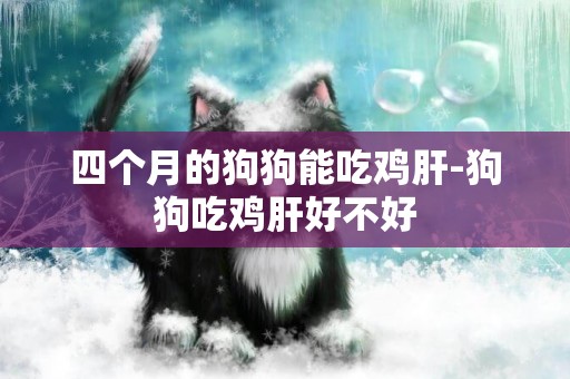 四個月的狗狗能吃雞肝-狗狗吃雞肝好不好