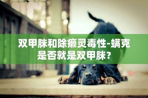 雙甲脒和除癩靈毒性-螨克是否就是雙甲脒？