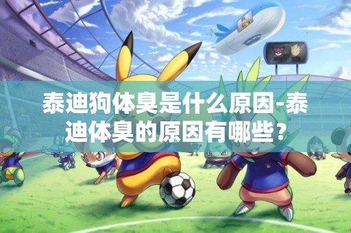 泰迪狗體臭是什么原因-泰迪體臭的原因有哪些？