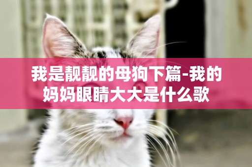 我是靚靚的母狗下篇-我的媽媽眼睛大大是什么歌