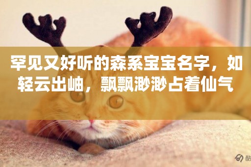 罕見又好聽的森系寶寶名字，如輕云出岫，飄飄渺渺占著仙氣 