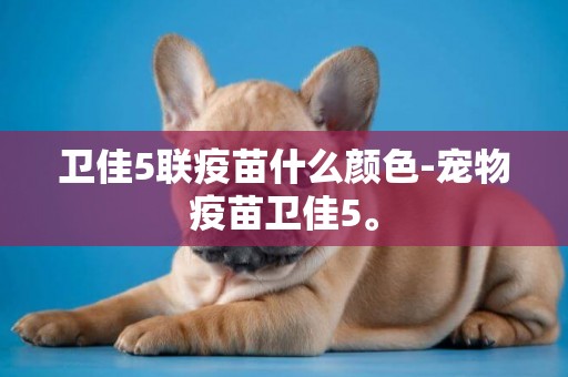 衛佳5聯疫苗什么顏色-寵物疫苗衛佳5。