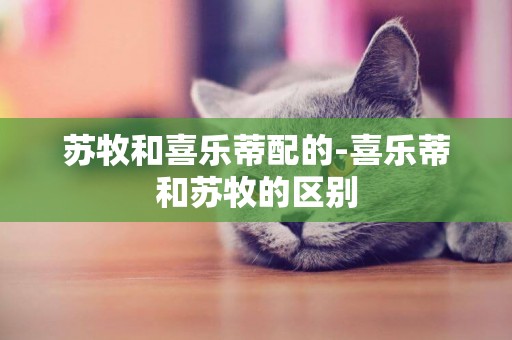 蘇牧和喜樂蒂配的-喜樂蒂和蘇牧的區別