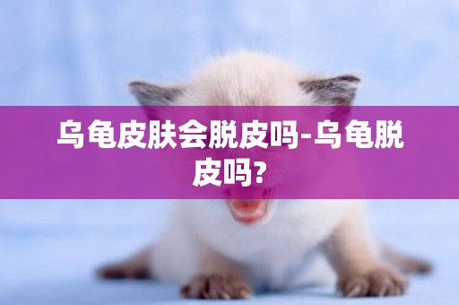 烏龜皮膚會脫皮嗎-烏龜脫皮嗎?
