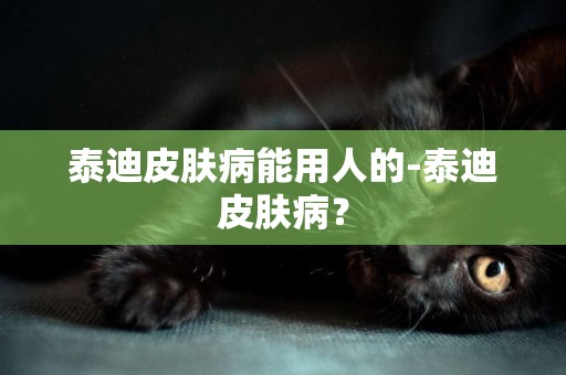 泰迪皮膚病能用人的-泰迪皮膚病？