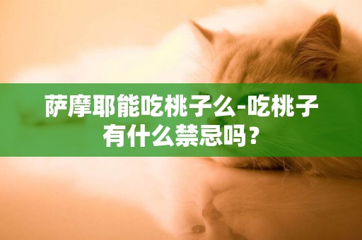 薩摩耶能吃桃子么-吃桃子有什么禁忌嗎？