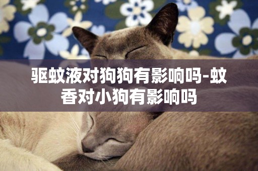 驅蚊液對狗狗有影響嗎-蚊香對小狗有影響嗎