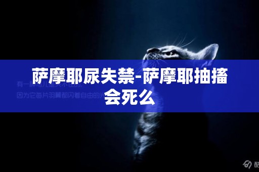 薩摩耶尿失禁-薩摩耶抽搐會死么