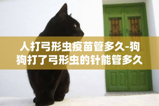 人打弓形蟲疫苗管多久-狗狗打了弓形蟲的針能管多久